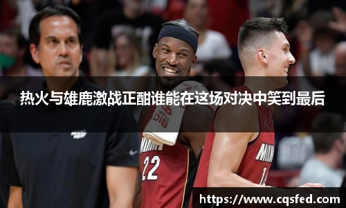 热火与雄鹿激战正酣谁能在这场对决中笑到最后