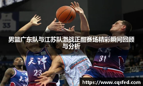 男篮广东队与江苏队激战正酣赛场精彩瞬间回顾与分析