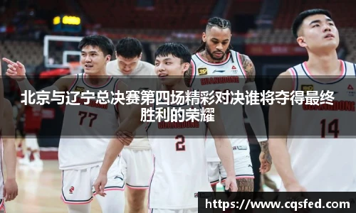 北京与辽宁总决赛第四场精彩对决谁将夺得最终胜利的荣耀
