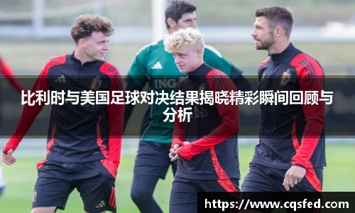 比利时与美国足球对决结果揭晓精彩瞬间回顾与分析
